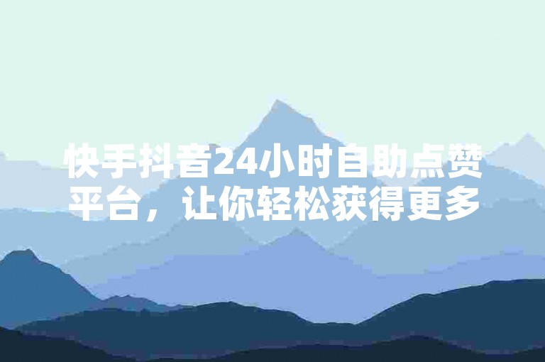快手抖音24小时自助点赞平台，让你轻松获得更多关注和喜爱！