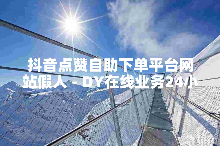 抖音点赞自助下单平台网站假人 - DY在线业务24小时点赞自助服务