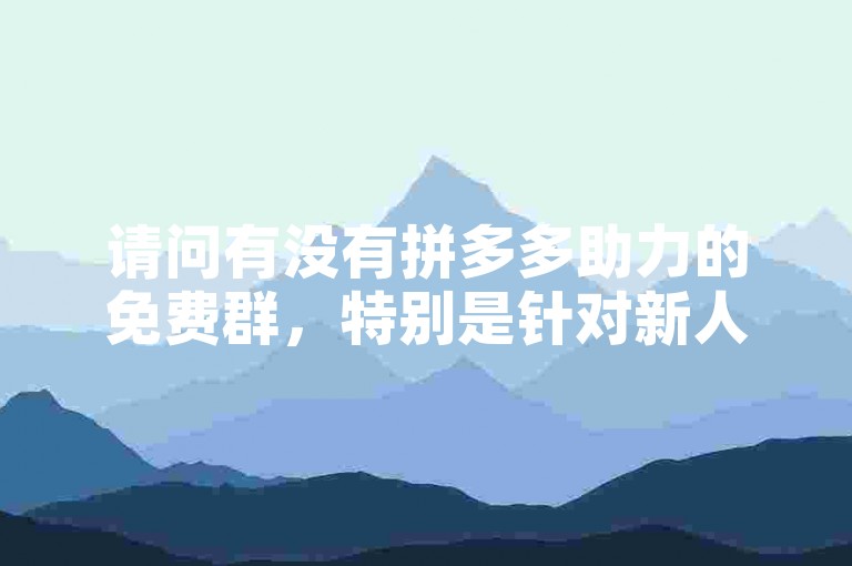 请问有没有拼多多助力的免费群，特别是针对新人号的呢？