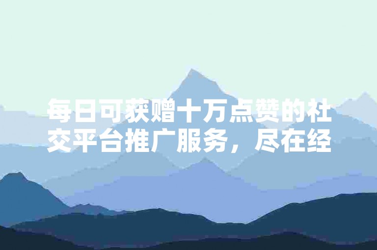 每日可获赠十万点赞的社交平台推广服务，尽在经济实惠的抖音业务网络平台。
