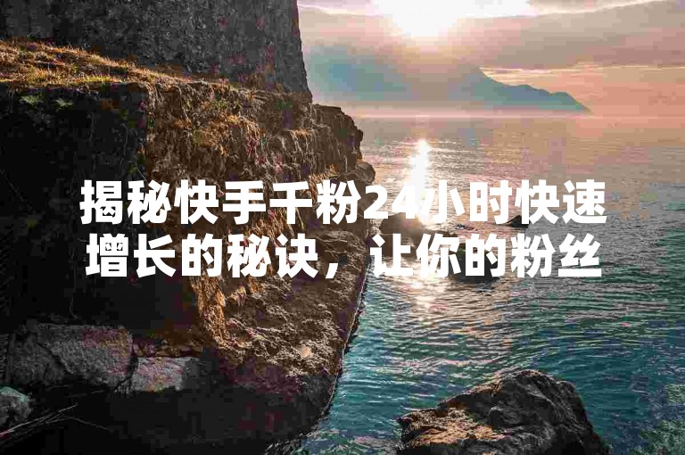 揭秘快手千粉24小时快速增长的秘诀，让你的粉丝数量飙升！