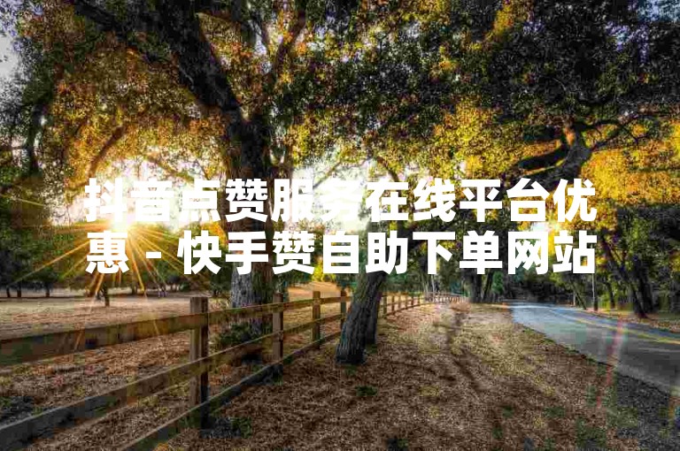 抖音点赞服务在线平台优惠 - 快手赞自助下单网站