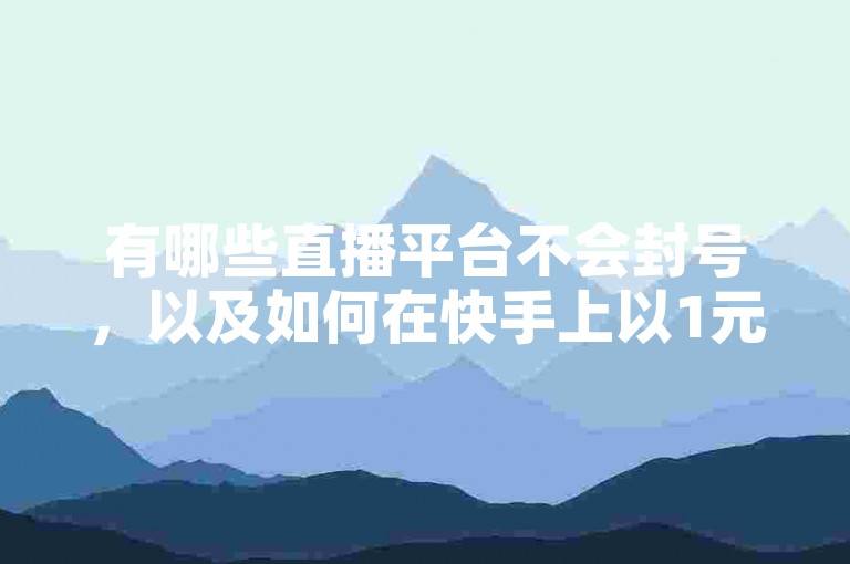 有哪些直播平台不会封号，以及如何在快手上以1元购买100个点赞？