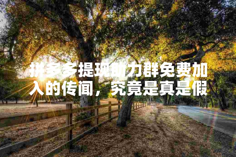 拼多多提现助力群免费加入的传闻，究竟是真是假？