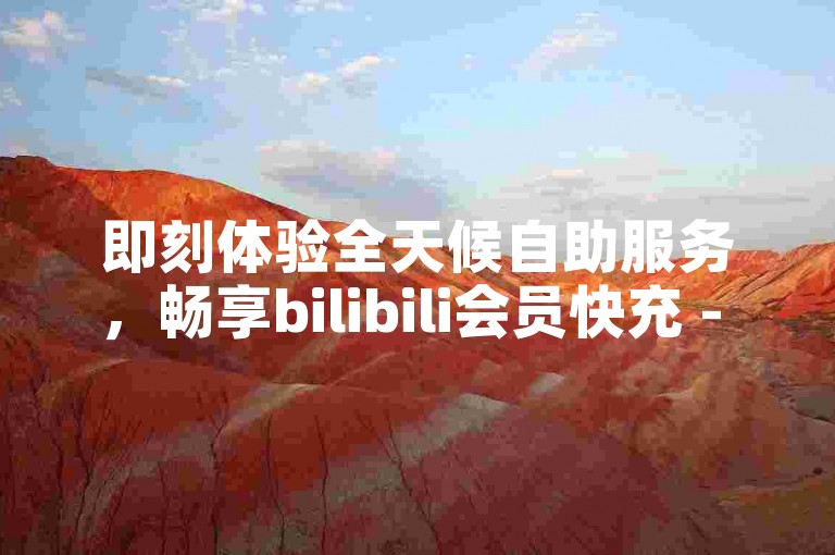 即刻体验全天候自助服务，畅享bilibili会员快充 - 抖音账号交易专区 - 赠送50个QQ空间点赞。