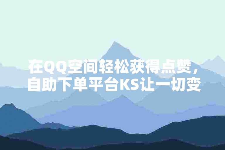 在QQ空间轻松获得点赞，自助下单平台KS让一切变得简单快捷。