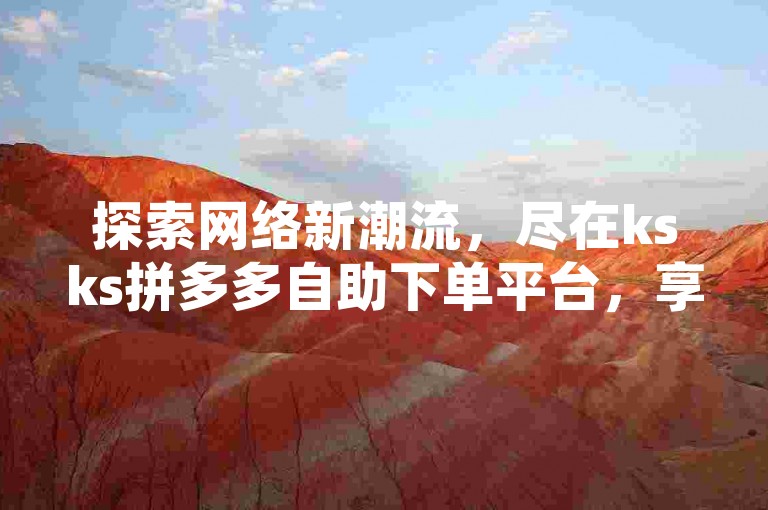 探索网络新潮流，尽在ksks拼多多自助下单平台，享受全网最低价的涨赞服务！