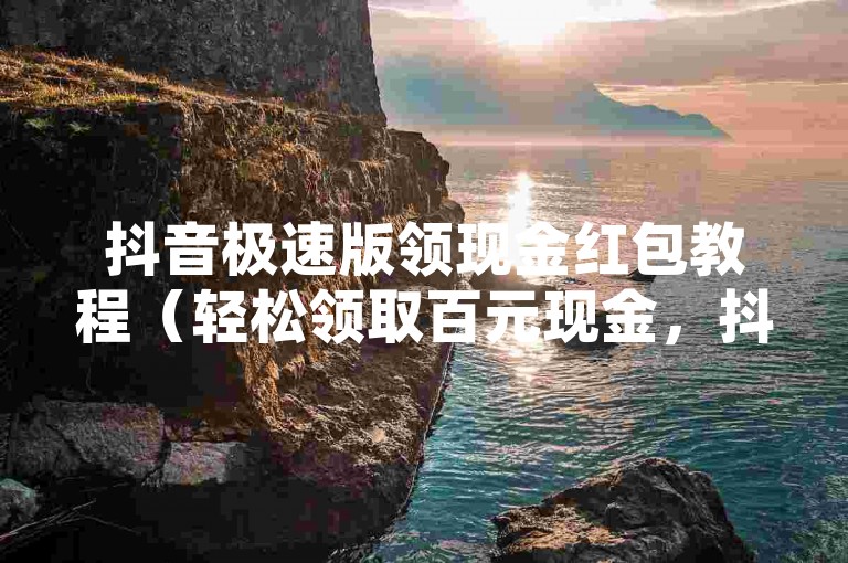 抖音极速版领现金红包教程（轻松领取百元现金，抖音极速版赚钱秘籍）