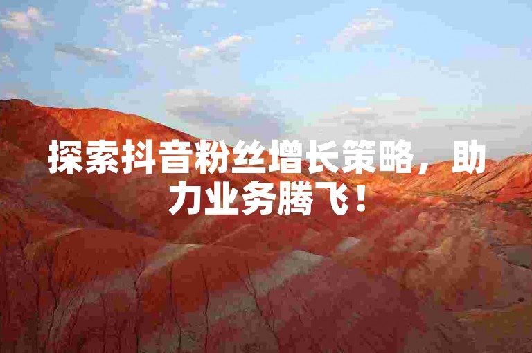 探索抖音粉丝增长策略，助力业务腾飞！