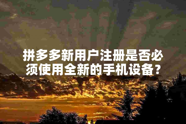 拼多多新用户注册是否必须使用全新的手机设备？