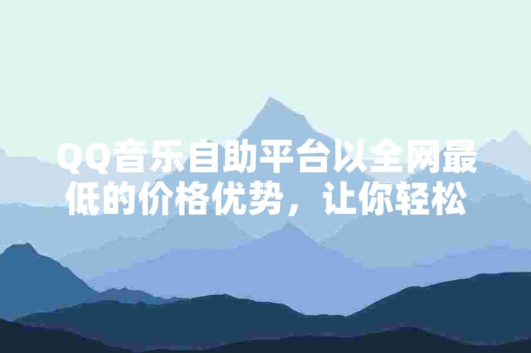 QQ音乐自助平台以全网最低的价格优势，让你轻松开启音乐推广之旅！