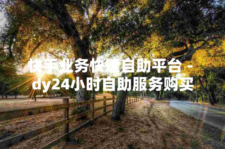 快手业务快速自助平台 - dy24小时自助服务购买