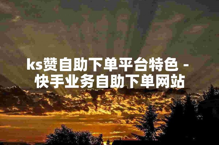 ks赞自助下单平台特色 - 快手业务自助下单网站