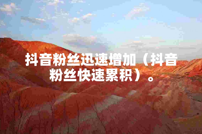 抖音粉丝迅速增加（抖音粉丝快速累积）。