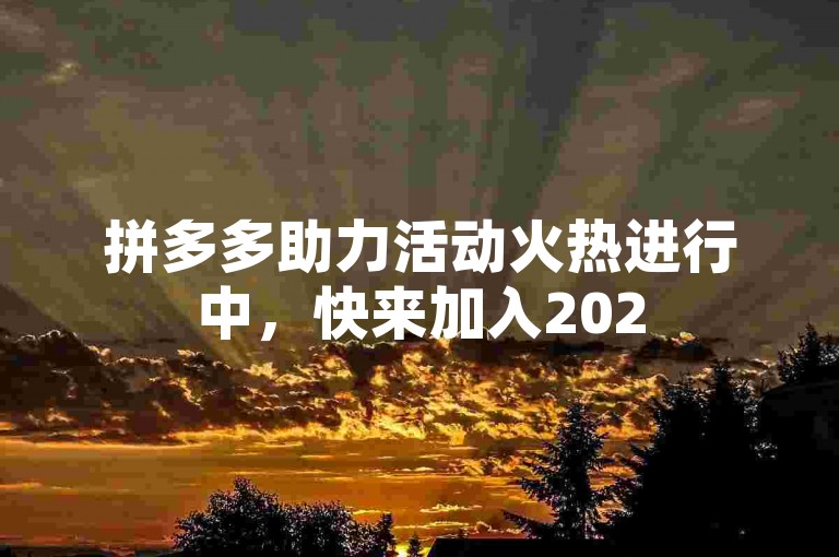 拼多多助力活动火热进行中，快来加入2025年最新免费助力群，共享优惠大礼！