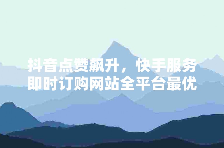 抖音点赞飙升，快手服务即时订购网站全平台最优惠 - dy自助下单超值之选 - 抖音点赞服务平台全天候快速响应激情再现！