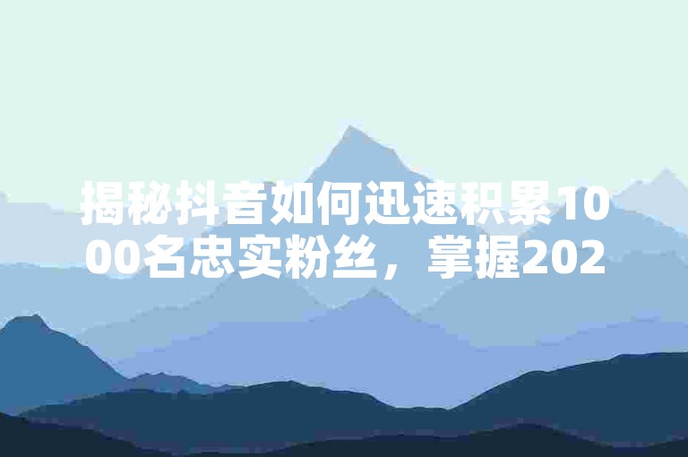 揭秘抖音如何迅速积累1000名忠实粉丝，掌握2025年必备的快速增长技巧！