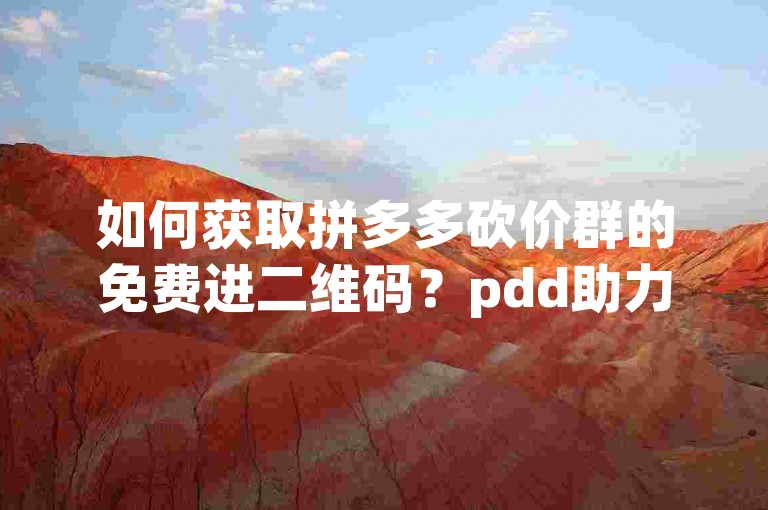 如何获取拼多多砍价群的免费进二维码？pdd助力网站