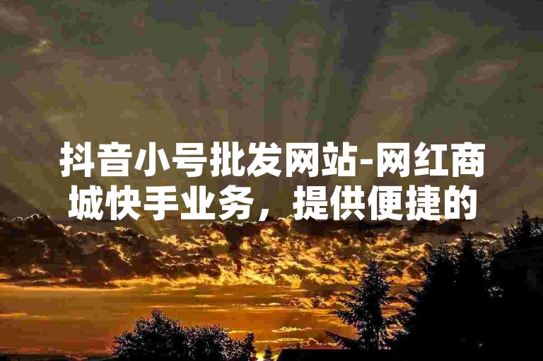 抖音小号批发网站-网红商城快手业务，提供便捷的社交媒体账号交易服务。