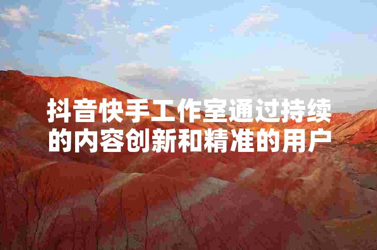 抖音快手工作室通过持续的内容创新和精准的用户定位，实现了24小时不间断的业务运营。