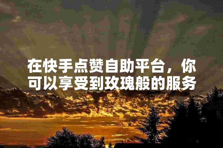 在快手点赞自助平台，你可以享受到玫瑰般的服务，以低价获得ks点赞的自助下单体验。