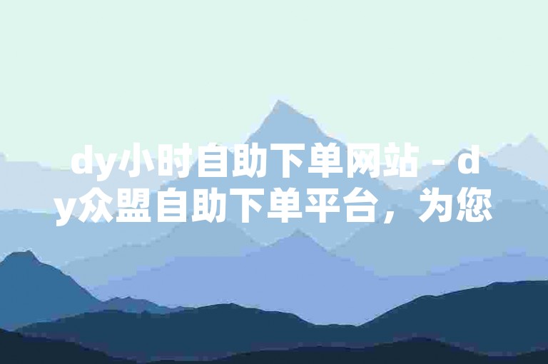 dy小时自助下单网站 - dy众盟自助下单平台，为您提供便捷的在线服务体验。