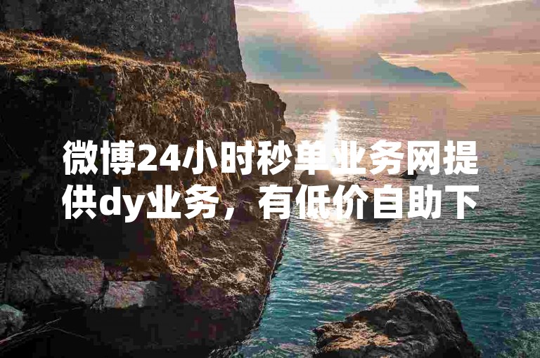 微博24小时秒单业务网提供dy业务，有低价自助下单软件。