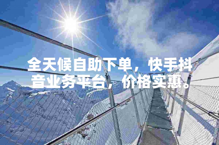 全天候自助下单，快手抖音业务平台，价格实惠。