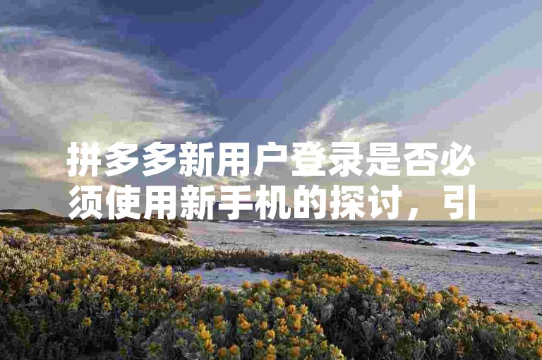 拼多多新用户登录是否必须使用新手机的探讨，引发了众多消费者对于平台注册规则的关注和讨论。
