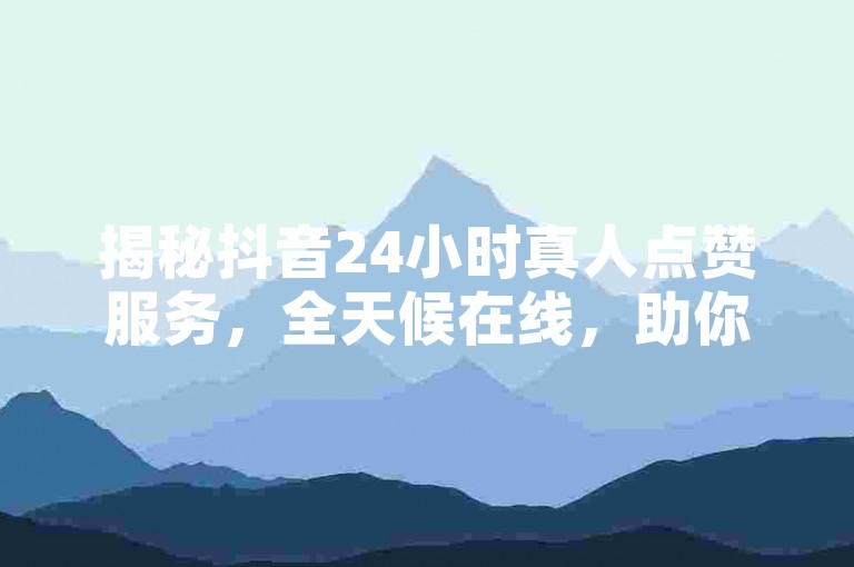揭秘抖音24小时真人点赞服务，全天候在线，助你快速提升人气！2024年必备技巧。