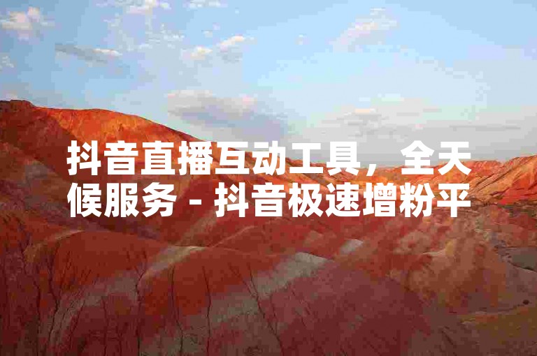 抖音直播互动工具，全天候服务 - 抖音极速增粉平台 - 抖音快手高效推广网拓展无限