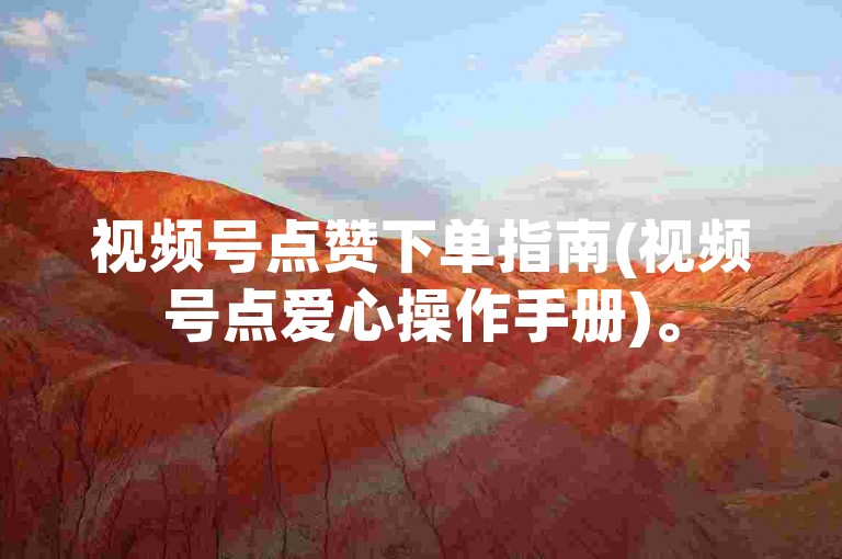 视频号点赞下单指南(视频号点爱心操作手册)。