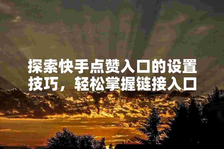 探索快手点赞入口的设置技巧，轻松掌握链接入口的创建方法。