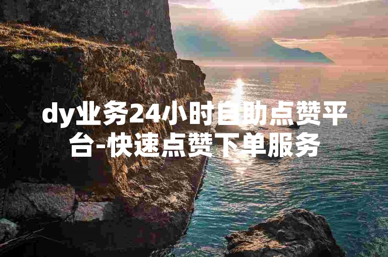 dy业务24小时自助点赞平台-快速点赞下单服务