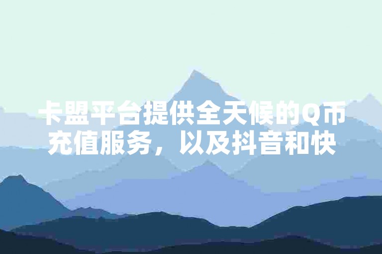 卡盟平台提供全天候的Q币充值服务，以及抖音和快手的在线下单功能，确保您能以全网最优惠的价格快速获得虚拟货币。