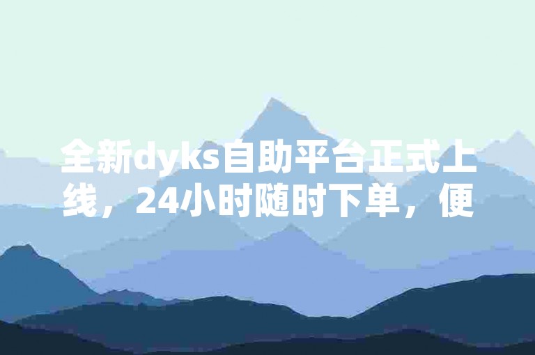 全新dyks自助平台正式上线，24小时随时下单，便捷高效！