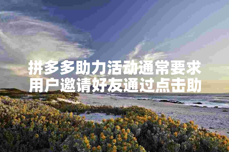 拼多多助力活动通常要求用户邀请好友通过点击助力链接来帮助自己获得优惠或免单机会。