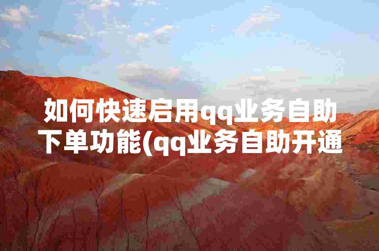 如何快速启用qq业务自助下单功能(qq业务自助开通操作步骤)