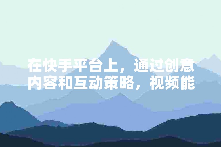 在快手平台上，通过创意内容和互动策略，视频能够迅速积累十倍以上的点赞数。
