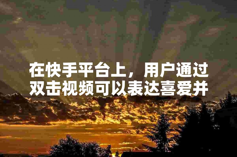 在快手平台上，用户通过双击视频可以表达喜爱并增加该视频的热度。