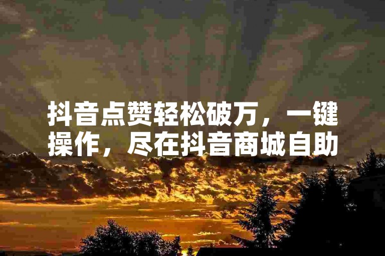抖音点赞轻松破万，一键操作，尽在抖音商城自助下单平台。