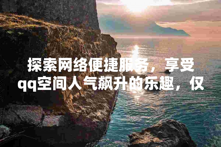 探索网络便捷服务，享受qq空间人气飙升的乐趣，仅需简单操作即可获得每日十万赞的免费领取机会。