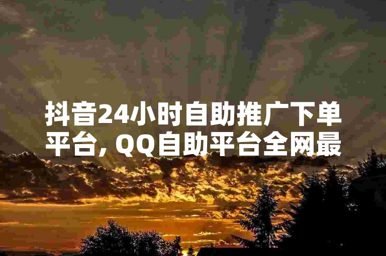 抖音24小时自助推广下单平台, QQ自助平台全网最低价 - ks免费业务平台优惠