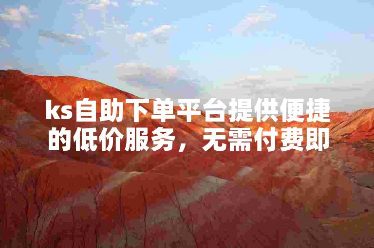 ks自助下单平台提供便捷的低价服务，无需付费即可获得僵尸粉。