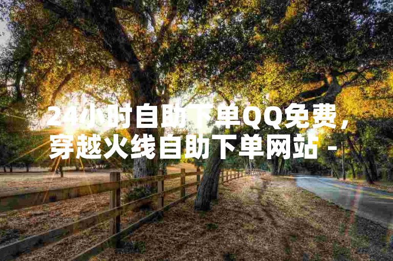 24小时自助下单QQ免费，穿越火线自助下单网站 - 卡盟24小时自助 - 抖音美食号快速涨粉技巧。