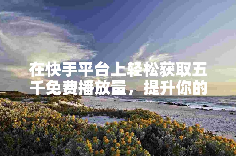 在快手平台上轻松获取五千免费播放量，提升你的视频曝光率。