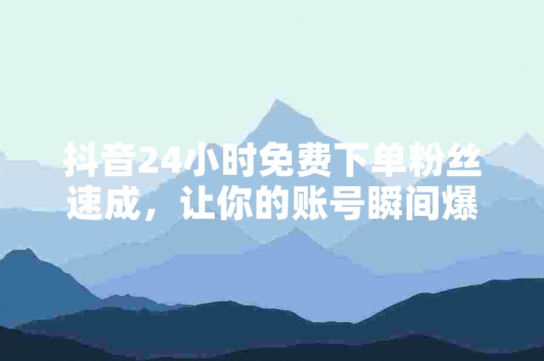 抖音24小时免费下单粉丝速成，让你的账号瞬间爆红！