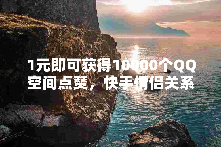 1元即可获得10000个QQ空间点赞，快手情侣关系刷分及空间秒赞免费下载服务。