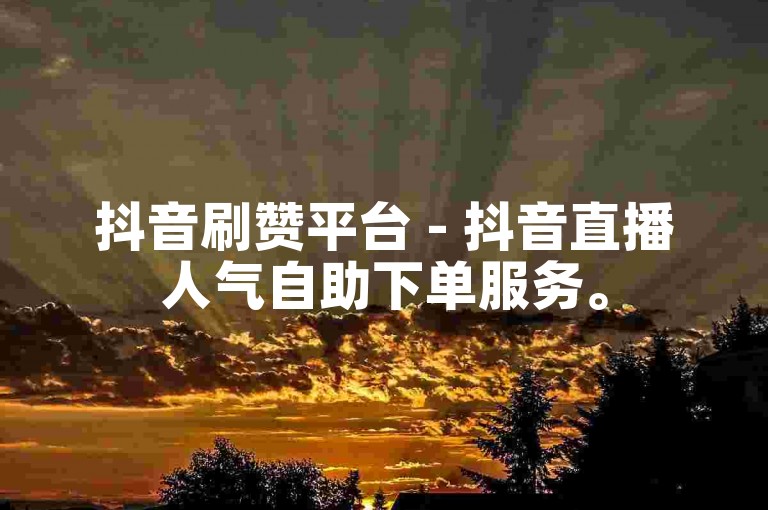 抖音刷赞平台 - 抖音直播人气自助下单服务。