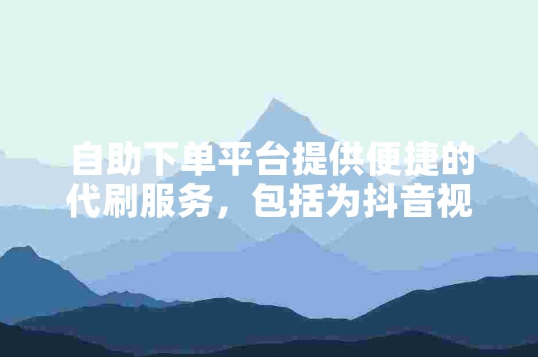 自助下单平台提供便捷的代刷服务，包括为抖音视频点赞。